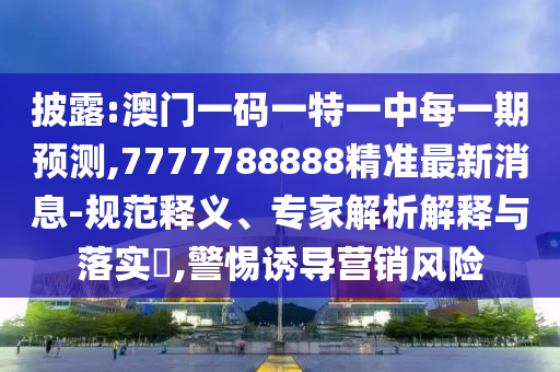 披露:澳門一碼一特一中每一期預測,7777788888精準最新消息-規范釋義、專家解析解釋與落實?,警惕誘導營銷風險
