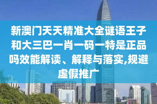 新澳門天天精準大全謎語王子和大三巴一肖一碼一特是正品嗎效能解讀、解釋與落實,規避虛假推廣