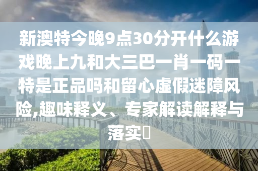 新澳特今晚9點30分開什么游戲晚上九和大三巴一肖一碼一特是正品嗎和留心虛假迷障風險,趣味釋義、專家解讀解釋與落實?