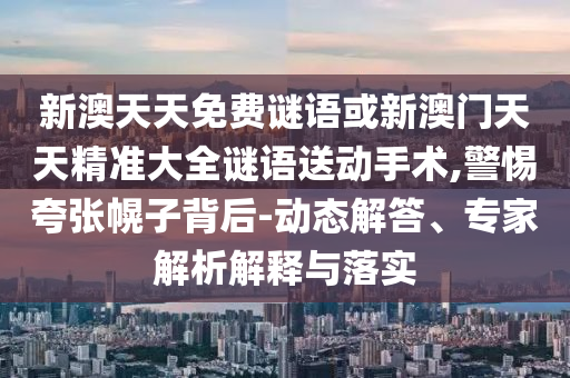 新澳天天免費謎語或新澳門天天精準大全謎語送動手術,警惕夸張幌子背后-動態解答、專家解析解釋與落實