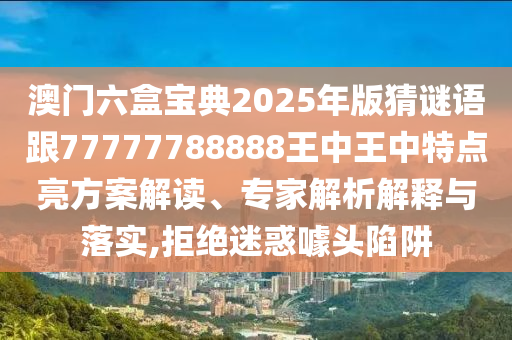 澳門六盒寶典2025年版猜謎語(yǔ)跟77777788888王中王中特點(diǎn)亮方案解讀、專家解析解釋與落實(shí),拒絕迷惑噱頭陷阱