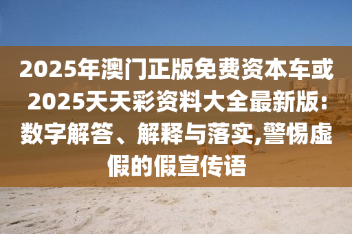 2025年澳門正版免費(fèi)資本車或2025天天彩資料大全最新版:數(shù)字解答、解釋與落實(shí),警惕虛假的假宣傳語(yǔ)