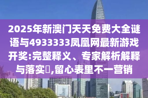 2025年新澳門天天免費(fèi)大全謎語與4933333鳳凰網(wǎng)最新游戲開獎(jiǎng):完整釋義、專家解析解釋與落實(shí)?,留心表里不一營(yíng)銷