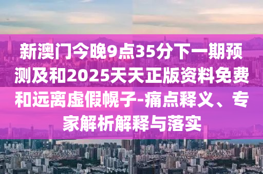 新澳門今晚9點35分下一期預測及和2025天天正版資料免費和遠離虛假幌子-痛點釋義、專家解析解釋與落實