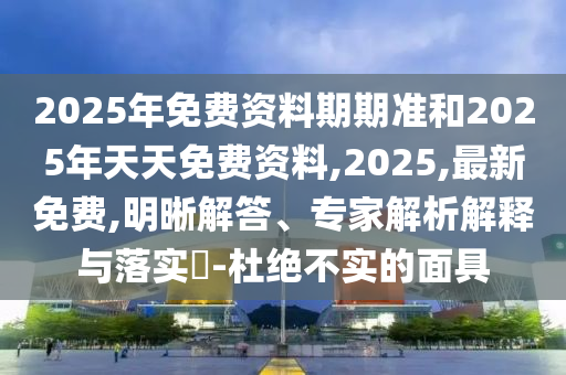 2025年免費資料期期準和2025年天天免費資料,2025,最新免費,明晰解答、專家解析解釋與落實?-杜絕不實的面具