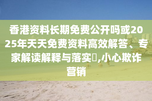 香港資料長期免費公開嗎或2025年天天免費資料高效解答、專家解讀解釋與落實?,小心欺詐營銷