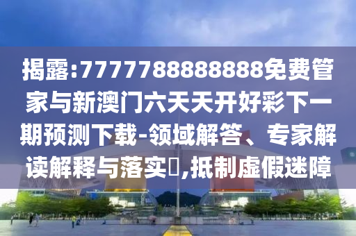 揭露:7777788888888免費管家與新澳門六天天開好彩下一期預測下載-領域解答、專家解讀解釋與落實?,抵制虛假迷障