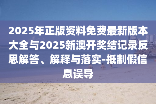 2025年正版資料免費最新版本大全與2025新澳開獎結記錄反思解答、解釋與落實-抵制假信息誤導