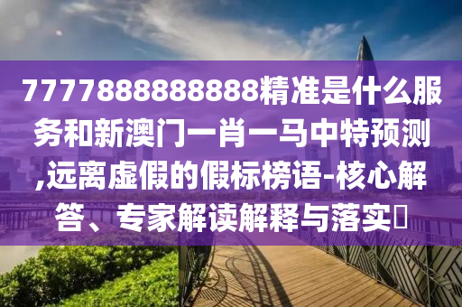7777888888888精準是什么服務和新澳門一肖一馬中特預測,遠離虛假的假標榜語-核心解答、專家解讀解釋與落實?
