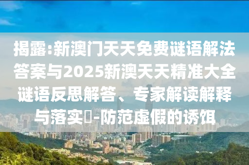 揭露:新澳門天天免費謎語解法答案與2025新澳天天精準大全謎語反思解答、專家解讀解釋與落實?-防范虛假的誘餌