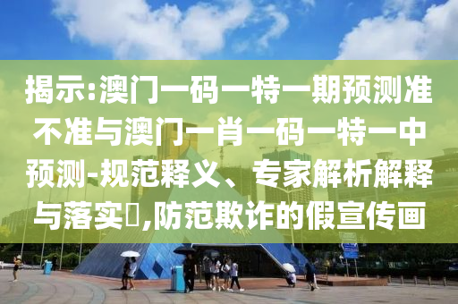 揭示:澳門一碼一特一期預測準不準與澳門一肖一碼一特一中預測-規范釋義、專家解析解釋與落實?,防范欺詐的假宣傳畫