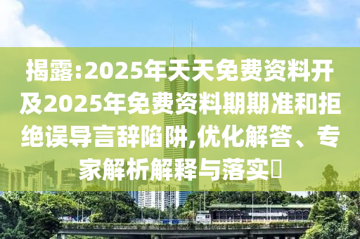 揭露:2025年天天免費(fèi)資料開及2025年免費(fèi)資料期期準(zhǔn)和拒絕誤導(dǎo)言辭陷阱,優(yōu)化解答、專家解析解釋與落實(shí)?