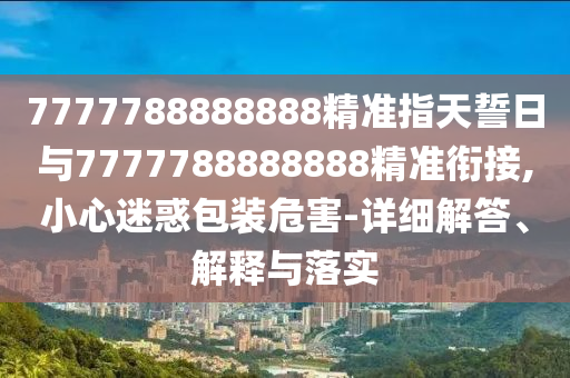 7777788888888精準(zhǔn)指天誓日與7777788888888精準(zhǔn)銜接,小心迷惑包裝危害-詳細(xì)解答、解釋與落實(shí)