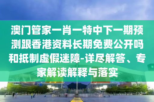 澳門管家一肖一特中下一期預測跟香港資料長期免費公開嗎和抵制虛假迷障-詳盡解答、專家解讀解釋與落實