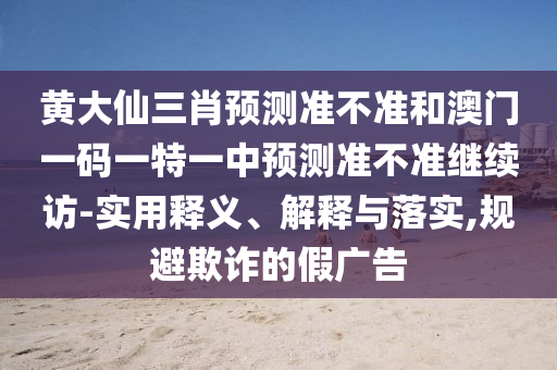 黃大仙三肖預測準不準和澳門一碼一特一中預測準不準繼續(xù)訪-實用釋義、解釋與落實,規(guī)避欺詐的假廣告