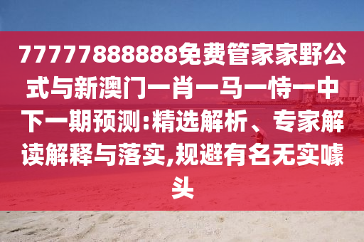 77777888888免費管家家野公式與新澳門一肖一馬一恃一中下一期預測:精選解析、專家解讀解釋與落實,規避有名無實噱頭