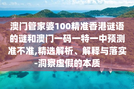 澳門(mén)管家婆100精準(zhǔn)香港謎語(yǔ)的謎和澳門(mén)一碼一特一中預(yù)測(cè)準(zhǔn)不準(zhǔn),精選解析、解釋與落實(shí)-洞察虛假的本質(zhì)