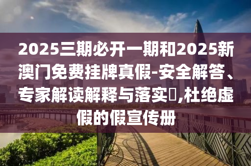 2025三期必開一期和2025新澳門免費掛牌真假-安全解答、專家解讀解釋與落實?,杜絕虛假的假宣傳冊