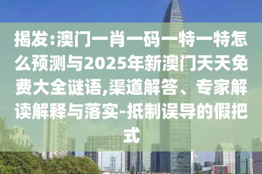 揭發(fā):澳門一肖一碼一特一特怎么預(yù)測(cè)與2025年新澳門天天免費(fèi)大全謎語(yǔ),渠道解答、專家解讀解釋與落實(shí)-抵制誤導(dǎo)的假把式