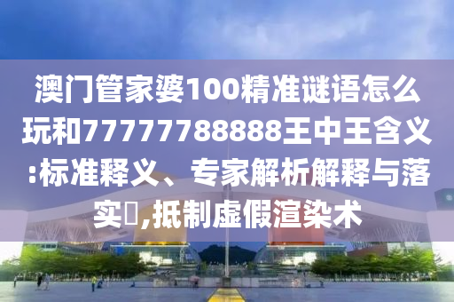 澳門管家婆100精準謎語怎么玩和77777788888王中王含義:標準釋義、專家解析解釋與落實?,抵制虛假渲染術