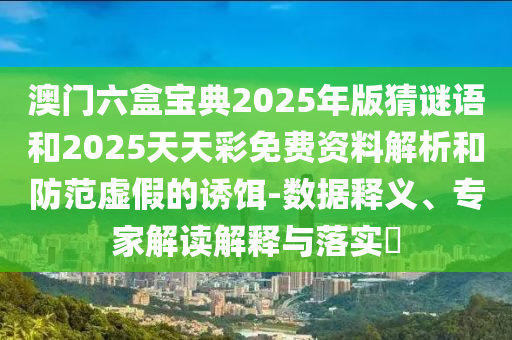 澳門六盒寶典2025年版猜謎語和2025天天彩免費資料解析和防范虛假的誘餌-數據釋義、專家解讀解釋與落實?