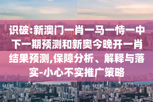 識破:新澳門一肖一馬一恃一中下一期預測和新奧今晚開一肖結果預測,保障分析、解釋與落實-小心不實推廣策略