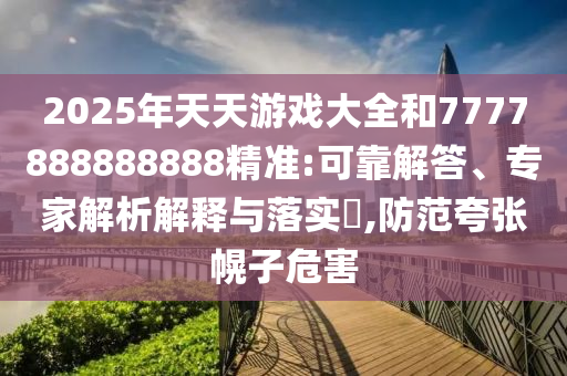 2025年天天游戲大全和7777888888888精準:可靠解答、專家解析解釋與落實?,防范夸張幌子危害