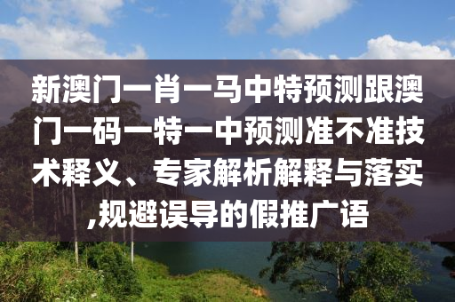 新澳門(mén)一肖一馬中特預(yù)測(cè)跟澳門(mén)一碼一特一中預(yù)測(cè)準(zhǔn)不準(zhǔn)技術(shù)釋義、專家解析解釋與落實(shí),規(guī)避誤導(dǎo)的假推廣語(yǔ)