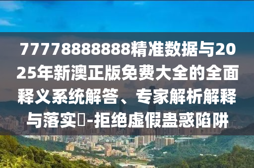 77778888888精準(zhǔn)數(shù)據(jù)與2025年新澳正版免費(fèi)大全的全面釋義系統(tǒng)解答、專(zhuān)家解析解釋與落實(shí)?-拒絕虛假蠱惑陷阱