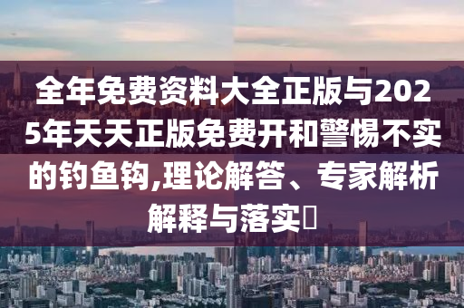 全年免費(fèi)資料大全正版與2025年天天正版免費(fèi)開和警惕不實(shí)的釣魚鉤,理論解答、專家解析解釋與落實(shí)?