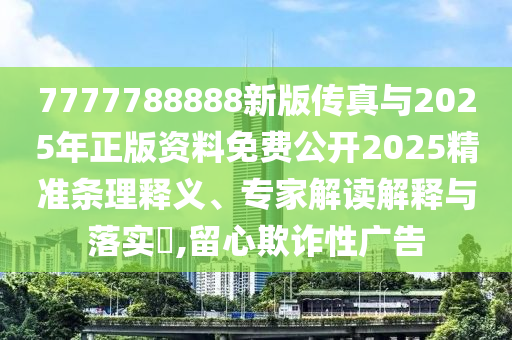 7777788888新版?zhèn)髡媾c2025年正版資料免費公開2025精準(zhǔn)條理釋義、專家解讀解釋與落實?,留心欺詐性廣告