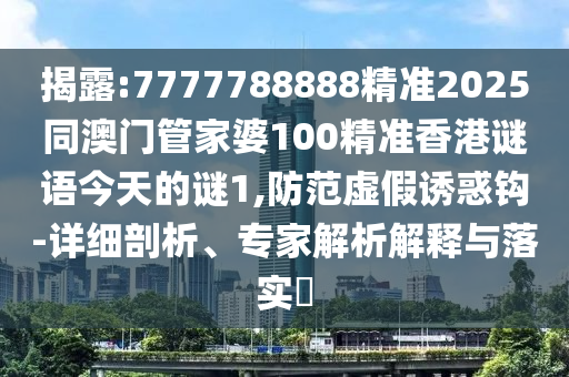 揭露:7777788888精準2025同澳門管家婆100精準香港謎語今天的謎1,防范虛假誘惑鉤-詳細剖析、專家解析解釋與落實?