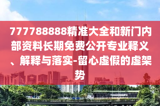 777788888精準大全和新門內部資料長期免費公開專業釋義、解釋與落實-留心虛假的虛架勢