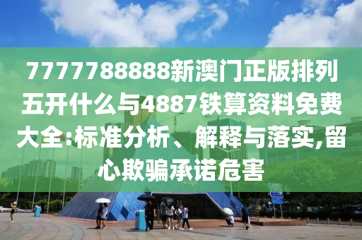 7777788888新澳門正版排列五開什么與4887鐵算資料免費大全:標準分析、解釋與落實,留心欺騙承諾危害