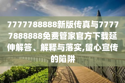 7777788888新版傳真與77777888888免費管家官方下載延伸解答、解釋與落實,留心宣傳的陷阱