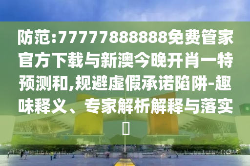 防范:77777888888免費管家官方下載與新澳今晚開肖一特預測和,規避虛假承諾陷阱-趣味釋義、專家解析解釋與落實?