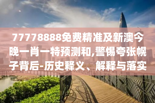 77778888免費精準及新澳今晚一肖一特預測和,警惕夸張幌子背后-歷史釋義、解釋與落實