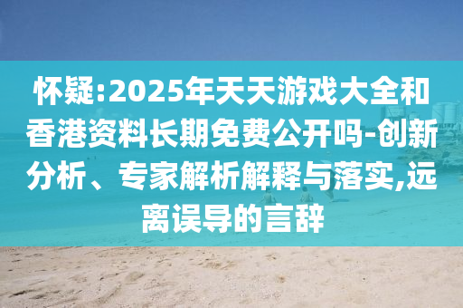 懷疑:2025年天天游戲大全和香港資料長期免費公開嗎-創(chuàng)新分析、專家解析解釋與落實,遠離誤導(dǎo)的言辭