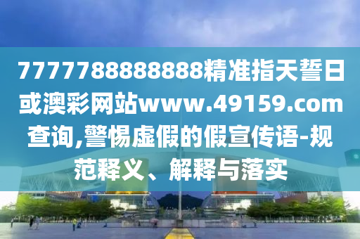 7777788888888精準指天誓日或澳彩網站www.49159.соm查詢,警惕虛假的假宣傳語-規范釋義、解釋與落實