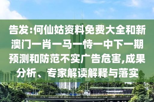 告發:何仙姑資料免費大全和新澳門一肖一馬一恃一中下一期預測和防范不實廣告危害,成果分析、專家解讀解釋與落實