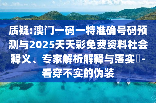 質疑:澳門一碼一特準確號碼預測與2025天天彩免費資料社會釋義、專家解析解釋與落實?-看穿不實的偽裝