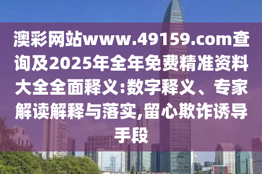 澳彩網站www.49159.соm查詢及2025年全年免費精準資料大全全面釋義:數字釋義、專家解讀解釋與落實,留心欺詐誘導手段