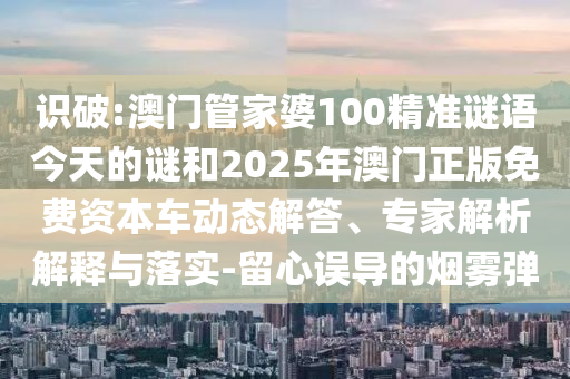 識破:澳門管家婆100精準謎語今天的謎和2025年澳門正版免費資本車動態(tài)解答、專家解析解釋與落實-留心誤導的煙霧彈