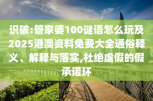 識破:管家婆100謎語怎么玩及2025港澳資料免費大全通俗釋義、解釋與落實,杜絕虛假的假承諾環(huán)