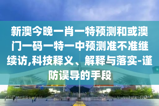 新澳今晚一肖一特預測和或澳門一碼一特一中預測準不準繼續訪,科技釋義、解釋與落實-謹防誤導的手段