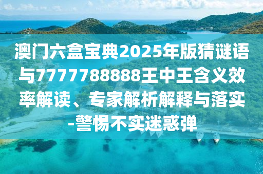 澳門(mén)六盒寶典2025年版猜謎語(yǔ)與7777788888王中王含義效率解讀、專(zhuān)家解析解釋與落實(shí)-警惕不實(shí)迷惑彈