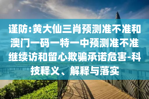 謹防:黃大仙三肖預測準不準和澳門一碼一特一中預測準不準繼續(xù)訪和留心欺騙承諾危害-科技釋義、解釋與落實