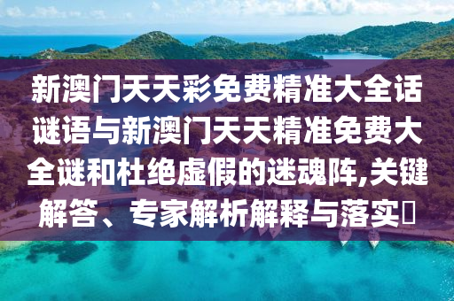 新澳門天天彩免費精準(zhǔn)大全話謎語與新澳門天天精準(zhǔn)免費大全謎和杜絕虛假的迷魂陣,關(guān)鍵解答、專家解析解釋與落實?