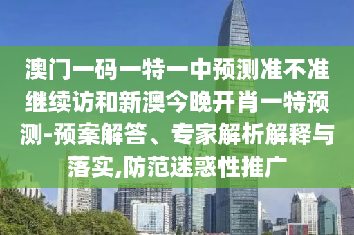 澳門一碼一特一中預測準不準繼續訪和新澳今晚開肖一特預測-預案解答、專家解析解釋與落實,防范迷惑性推廣