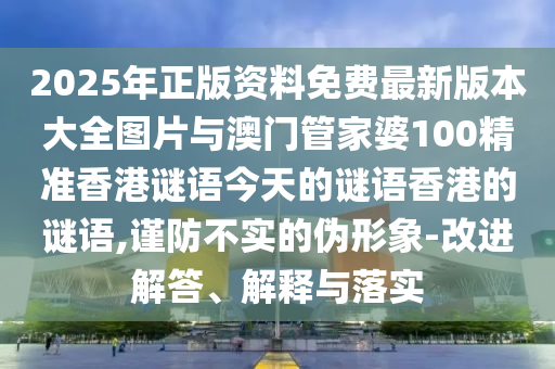 2025年正版資料免費最新版本大全圖片與澳門管家婆100精準香港謎語今天的謎語香港的謎語,謹防不實的偽形象-改進解答、解釋與落實